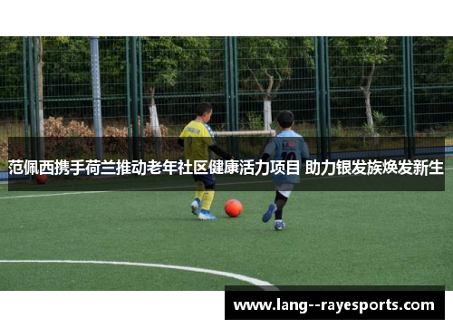 范佩西携手荷兰推动老年社区健康活力项目 助力银发族焕发新生