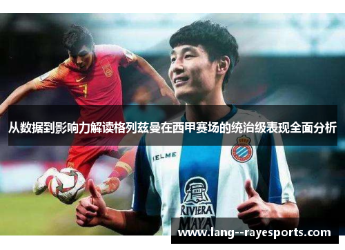 从数据到影响力解读格列兹曼在西甲赛场的统治级表现全面分析