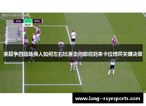 英超争四临场换人如何左右比赛走向即将到来卡位博弈关键决策