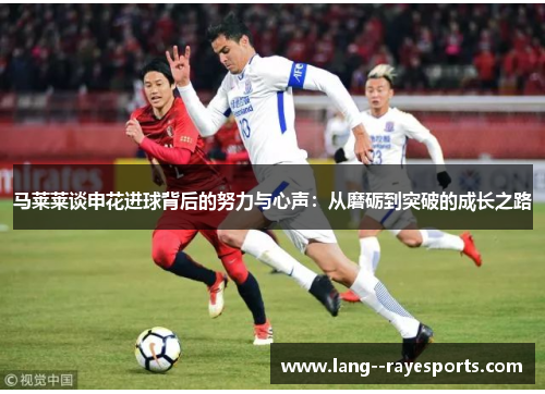 马莱莱谈申花进球背后的努力与心声：从磨砺到突破的成长之路