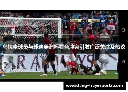 乌拉圭球员与球迷美洲杯看台冲突引发广泛关注及热议 乌拉圭球员与球迷美洲杯看台冲突引发广泛关注及热议