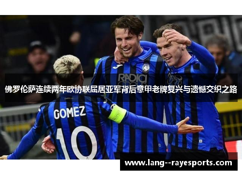 佛罗伦萨连续两年欧协联屈居亚军背后意甲老牌复兴与遗憾交织之路 佛罗伦萨连续两年欧协联屈居亚军背后意甲老牌复兴与遗憾交织之路