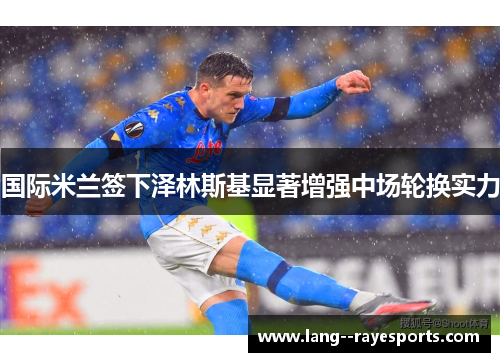 国际米兰签下泽林斯基显著增强中场轮换实力