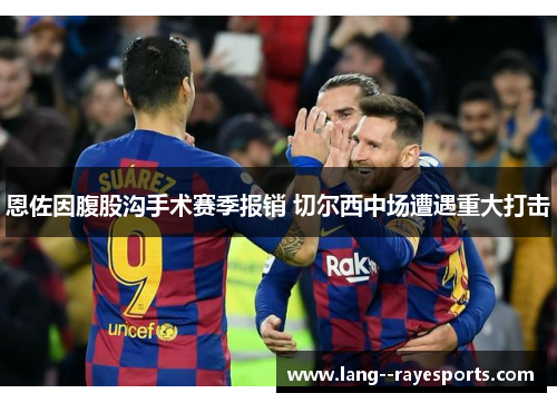 恩佐因腹股沟手术赛季报销 切尔西中场遭遇重大打击