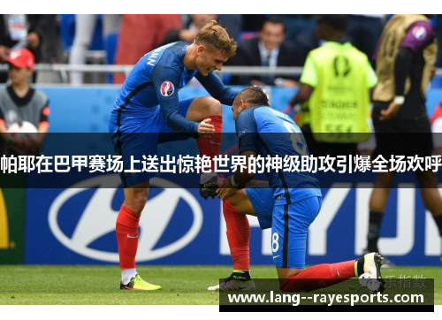 帕耶在巴甲赛场上送出惊艳世界的神级助攻引爆全场欢呼