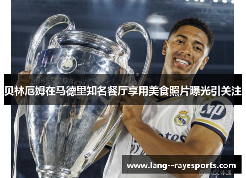 贝林厄姆在马德里知名餐厅享用美食照片曝光引关注 贝林厄姆在马德里知名餐厅享用美食照片曝光引关注