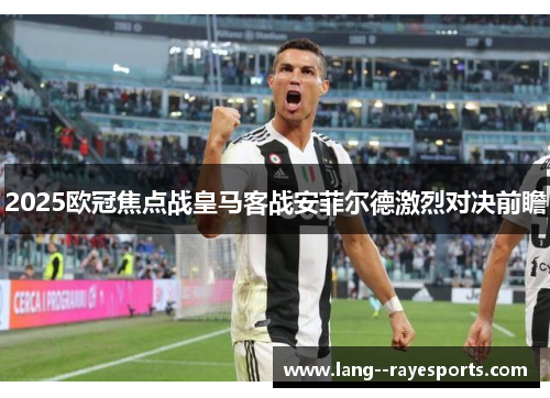 2025欧冠焦点战皇马客战安菲尔德激烈对决前瞻 2025欧冠焦点战皇马客战安菲尔德激烈对决前瞻