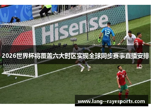 2026世界杯将覆盖六大时区实现全球同步赛事直播安排