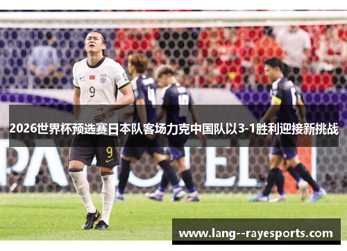 2026世界杯预选赛日本队客场力克中国队以3-1胜利迎接新挑战