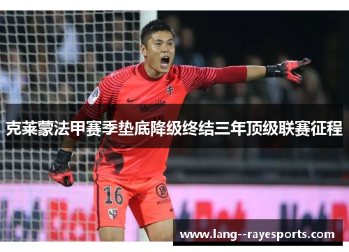 克莱蒙法甲赛季垫底降级终结三年顶级联赛征程 克莱蒙法甲赛季垫底降级终结三年顶级联赛征程