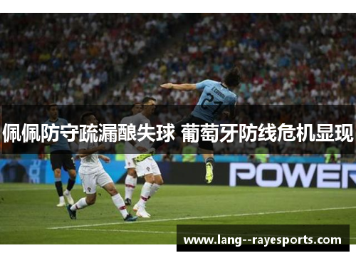 佩佩防守疏漏酿失球 葡萄牙防线危机显现 佩佩防守疏漏酿失球 葡萄牙防线危机显现