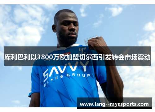 库利巴利以3800万欧加盟切尔西引发转会市场震动