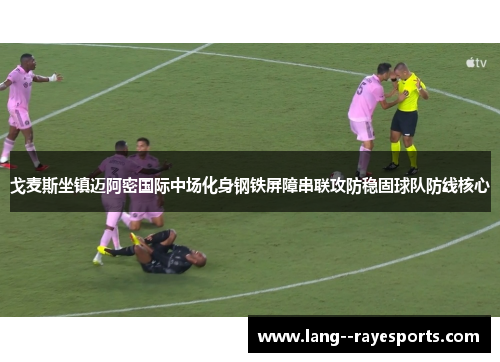 戈麦斯坐镇迈阿密国际中场化身钢铁屏障串联攻防稳固球队防线核心