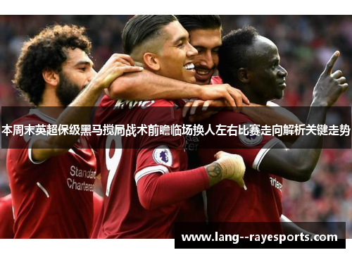本周末英超保级黑马搅局战术前瞻临场换人左右比赛走向解析关键走势 本周末英超保级黑马搅局战术前瞻临场换人左右比赛走向解析关键走势