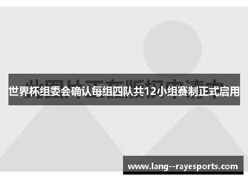 世界杯组委会确认每组四队共12小组赛制正式启用 世界杯组委会确认每组四队共12小组赛制正式启用
