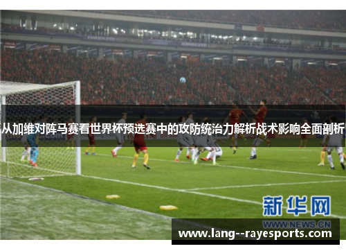 从加维对阵马赛看世界杯预选赛中的攻防统治力解析战术影响全面剖析 从加维对阵马赛看世界杯预选赛中的攻防统治力解析战术影响全面剖析