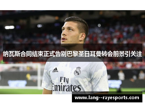 纳瓦斯合同结束正式告别巴黎圣日耳曼转会前景引关注 纳瓦斯合同结束正式告别巴黎圣日耳曼转会前景引关注